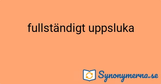Bild som illustrerar uttrycket fullständigt uppsluka och dess synonymer.