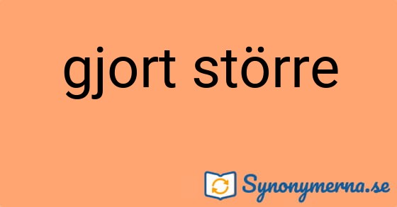 Bild som illustrerar uttrycket gjort större och dess synonymer.