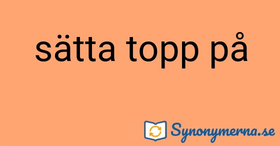 Bild som illustrerar uttrycket sätta topp på och dess synonymer.